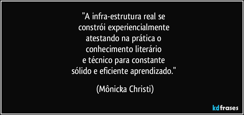 "A infra-estrutura real se 
constrói experiencialmente 
atestando na prática o 
conhecimento literário 
e técnico para constante 
sólido e eficiente aprendizado." (Mônicka Christi)