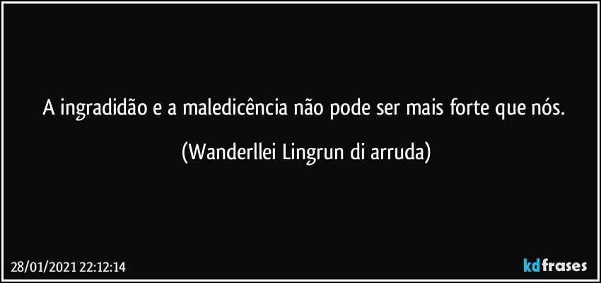 A ingradidão e a maledicência não pode ser mais forte que nós. (Wanderllei Lingrun di arruda)