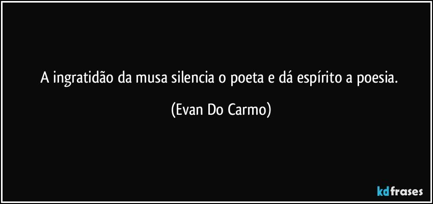 A ingratidão da musa silencia o poeta e dá espírito a poesia. (Evan Do Carmo)