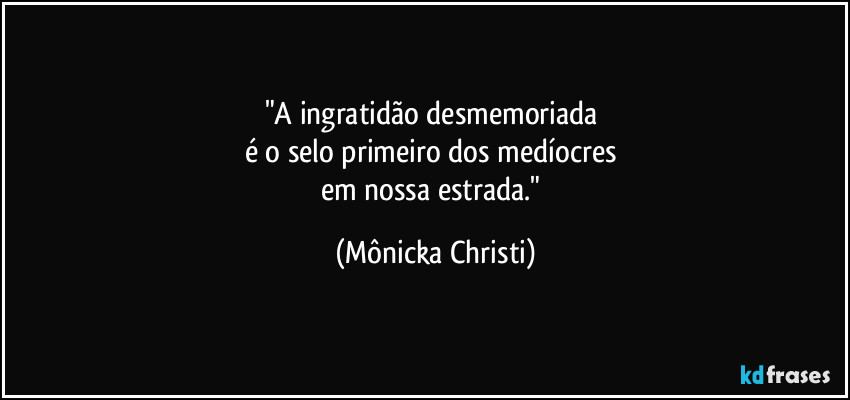 "A ingratidão desmemoriada 
é o selo primeiro dos medíocres 
em nossa estrada." (Mônicka Christi)