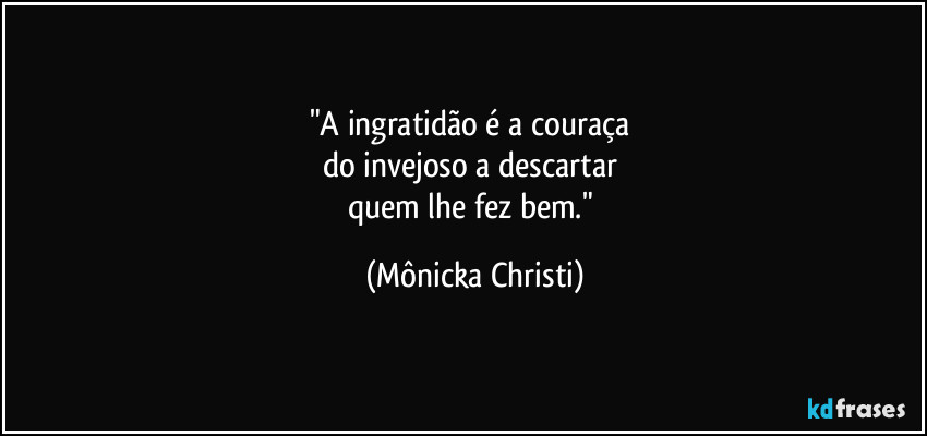 "A ingratidão é a couraça 
do invejoso a descartar 
quem lhe fez bem." (Mônicka Christi)
