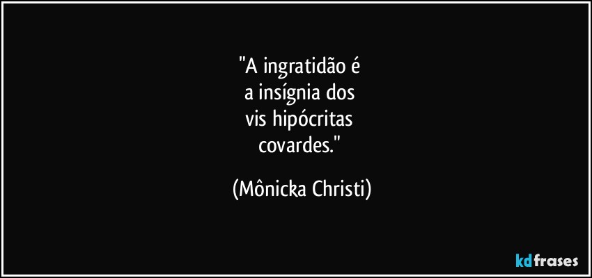 "A ingratidão é 
a insígnia dos 
vis hipócritas 
covardes." (Mônicka Christi)