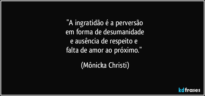 "A ingratidão é a perversão
 em forma de desumanidade 
e ausência de respeito e 
falta de amor ao próximo." (Mônicka Christi)
