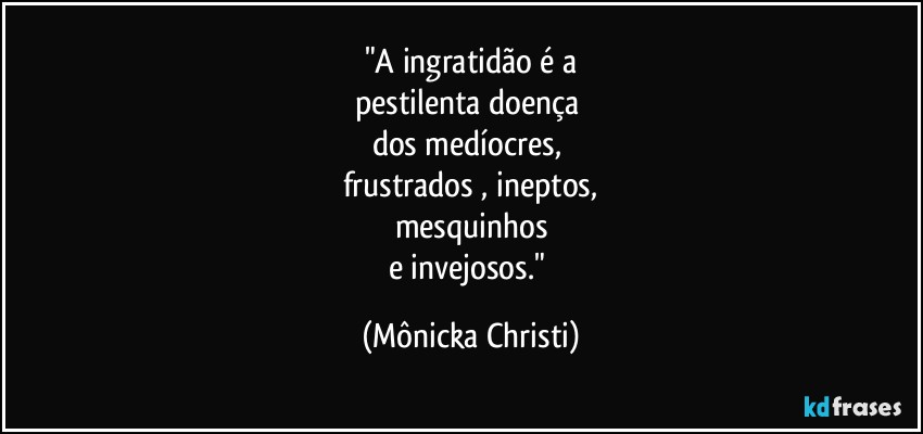 "A ingratidão é a
pestilenta doença 
dos medíocres, 
frustrados , ineptos,
mesquinhos
e invejosos." (Mônicka Christi)