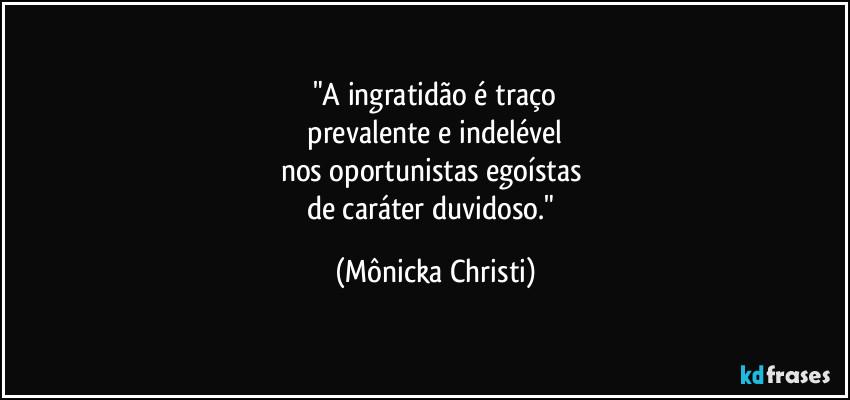 "A ingratidão é traço
prevalente e indelével
nos oportunistas egoístas
de caráter duvidoso." (Mônicka Christi)