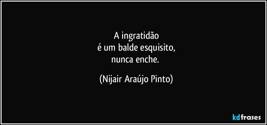 A ingratidão
é um balde esquisito,
nunca enche. (Nijair Araújo Pinto)