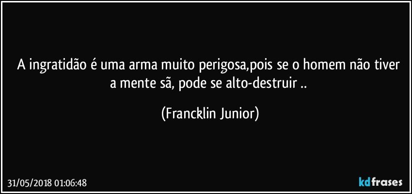 A ingratidão é uma arma muito perigosa,pois se o homem não tiver a mente sã, pode se alto-destruir .. (Francklin Junior)
