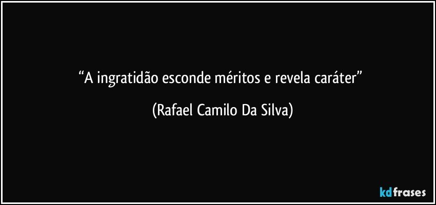 “A ingratidão esconde méritos e revela caráter” (Rafael Camilo Da Silva)