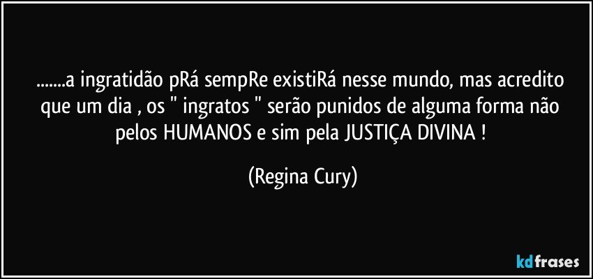 ...a ingratidão pRá sempRe existiRá nesse mundo,  mas acredito  que um dia , os "  ingratos "  serão punidos de alguma forma não pelos HUMANOS  e sim pela  JUSTIÇA DIVINA ! (Regina Cury)