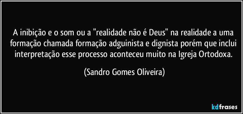 A inibição e o som ou a "realidade não é Deus" na realidade a uma formação chamada formação adguinista e dignista porém que inclui interpretação esse processo aconteceu muito na Igreja Ortodoxa. (Sandro Gomes Oliveira)