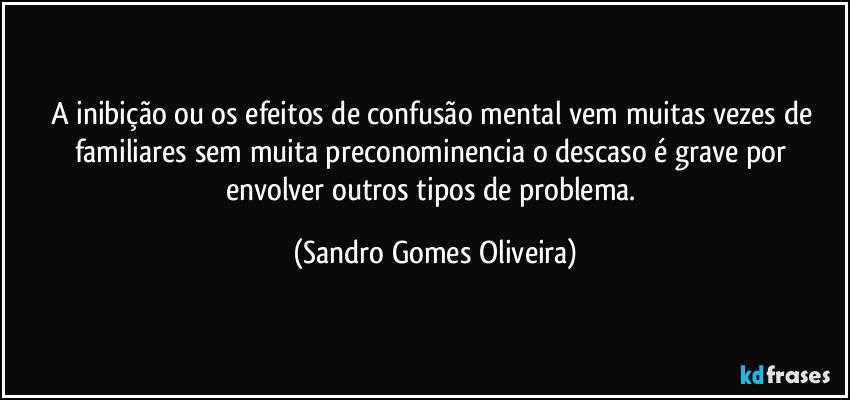 A inibição ou os efeitos de confusão mental vem muitas vezes de familiares sem muita preconominencia o descaso é grave por envolver outros tipos de problema. (Sandro Gomes Oliveira)