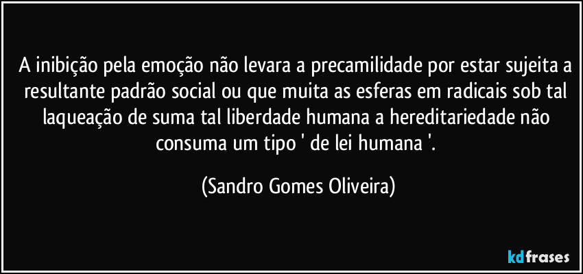 A inibição pela emoção não levara a precamilidade por estar sujeita a resultante padrão social ou que muita as esferas em radicais sob tal laqueação de suma tal liberdade humana a hereditariedade não consuma um tipo ' de lei humana '. (Sandro Gomes Oliveira)