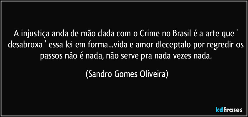 A injustiça anda de mão dada com o Crime no Brasil é a arte que ' desabroxa ' essa lei em forma...vida e amor dleceptalo por regredir os passos não é nada, não serve pra nada vezes nada. (Sandro Gomes Oliveira)