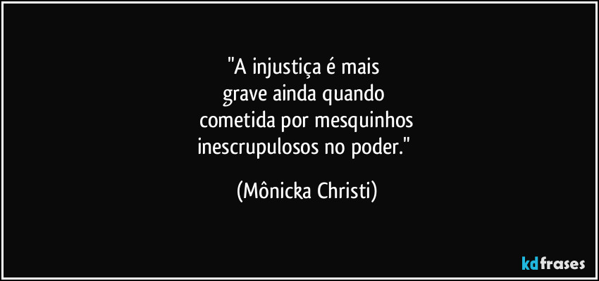 "A injustiça é mais 
grave ainda quando 
cometida por mesquinhos
inescrupulosos no poder." (Mônicka Christi)