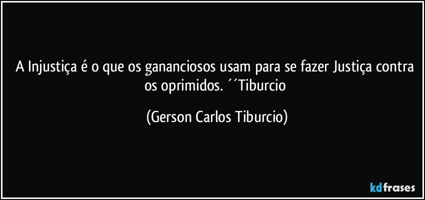 A Injustiça é o que os gananciosos usam para se fazer Justiça contra os oprimidos. ´´Tiburcio (Gerson Carlos Tiburcio)