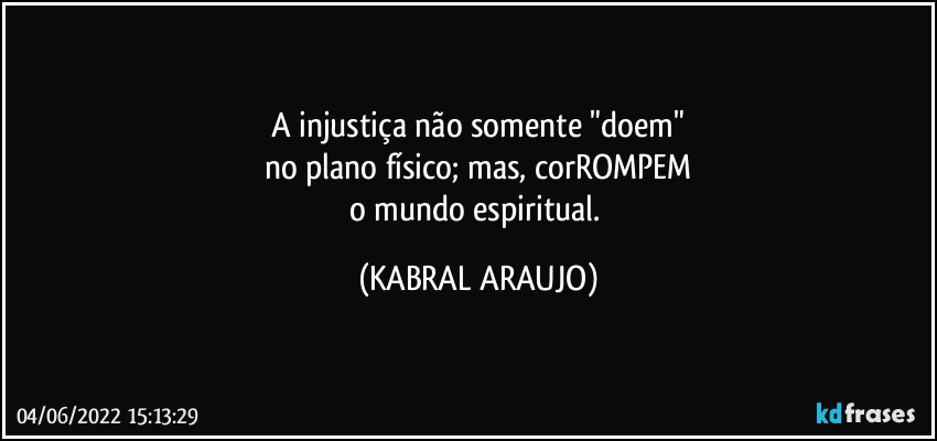 A injustiça não somente "doem"
no plano físico; mas, corROMPEM
o mundo espiritual. (KABRAL ARAUJO)