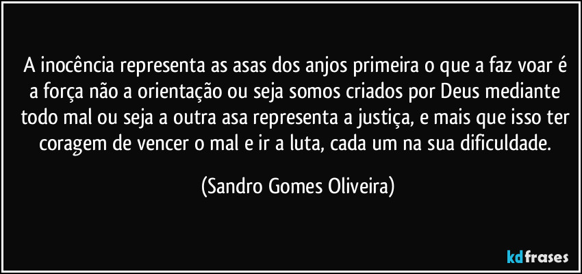 A inocência representa as asas dos anjos primeira o que a faz voar é a força não a orientação ou seja somos criados por Deus mediante todo mal ou seja a outra asa representa a justiça, e mais que isso ter coragem de vencer o mal e ir a luta, cada um na sua dificuldade. (Sandro Gomes Oliveira)