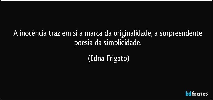 A inocência traz em si a marca da originalidade, a surpreendente poesia da simplicidade. (Edna Frigato)