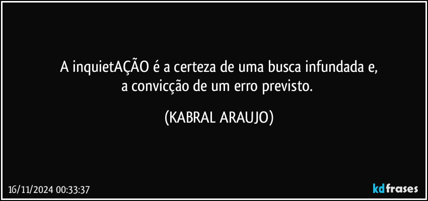 A inquietAÇÃO é a certeza de uma busca infundada e,
a convicção de um erro previsto. (KABRAL ARAUJO)