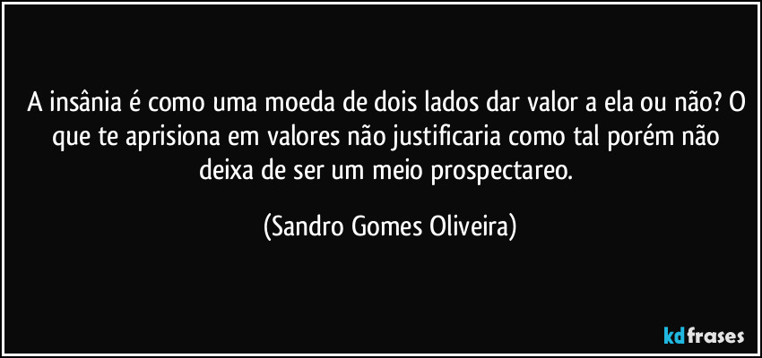 A insânia é como uma moeda de dois lados dar valor a ela ou não? O que te aprisiona em valores não justificaria como tal porém não deixa de ser um meio prospectareo. (Sandro Gomes Oliveira)