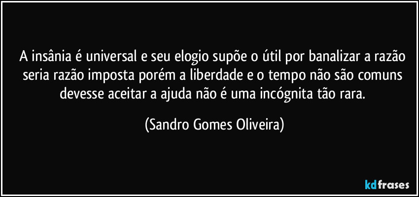 A insânia é universal e seu elogio supõe o útil por banalizar a razão seria razão imposta porém a liberdade e o tempo não são comuns devesse aceitar a ajuda não é uma incógnita tão rara. (Sandro Gomes Oliveira)