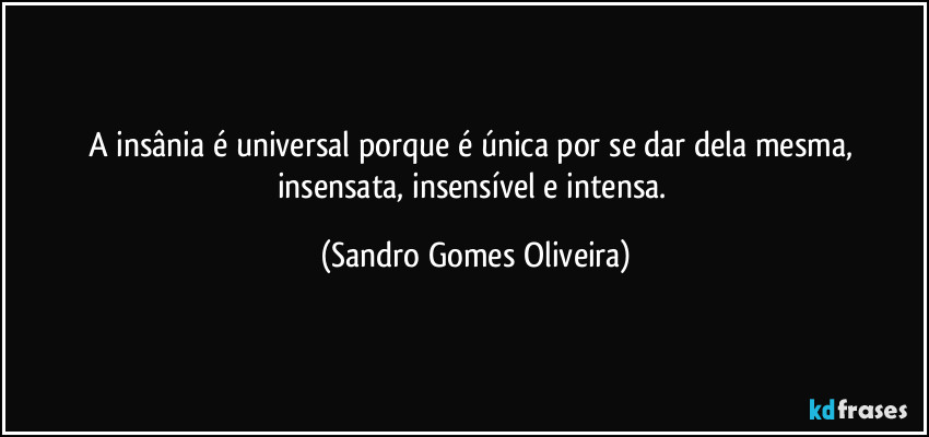 A insânia é universal porque é única por se dar dela mesma, insensata, insensível e intensa. (Sandro Gomes Oliveira)