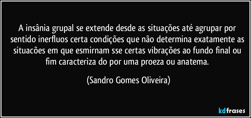 A insânia grupal se extende desde as situações até agrupar por sentido inerfluos certa condições que não determina exatamente as situacões em que esmirnam sse certas vibrações ao fundo final ou fim caracteriza do por uma proeza ou anatema. (Sandro Gomes Oliveira)