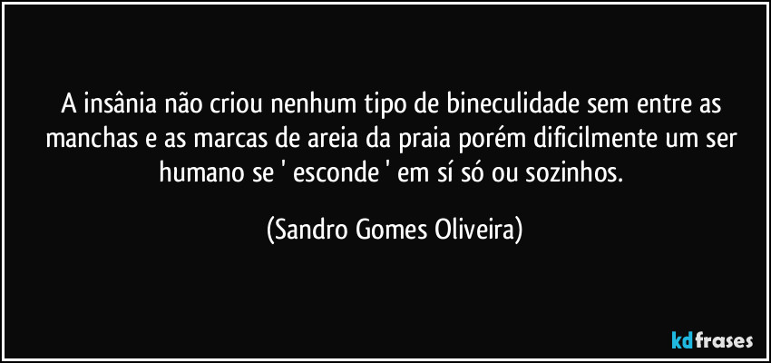 A insânia não criou nenhum tipo de bineculidade sem entre as manchas e as marcas de areia da praia porém dificilmente um ser humano se ' esconde ' em sí só ou sozinhos. (Sandro Gomes Oliveira)