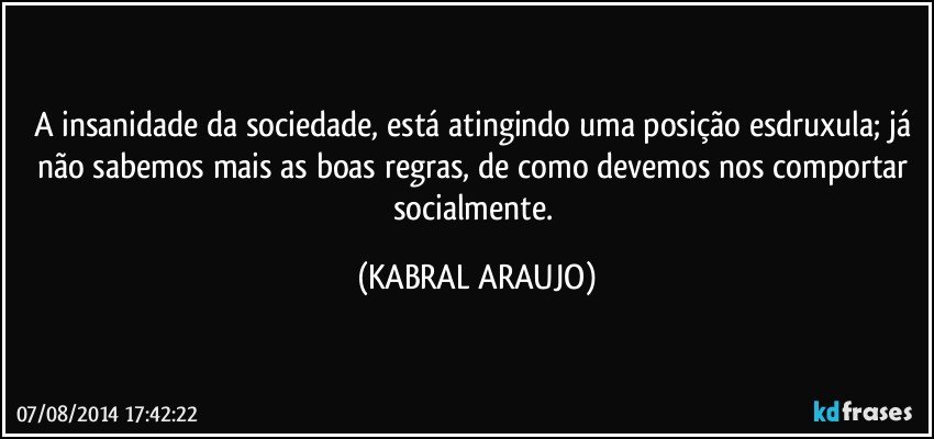 A insanidade da sociedade, está atingindo uma posição esdruxula; já não sabemos mais as boas regras, de como devemos nos comportar socialmente. (KABRAL ARAUJO)