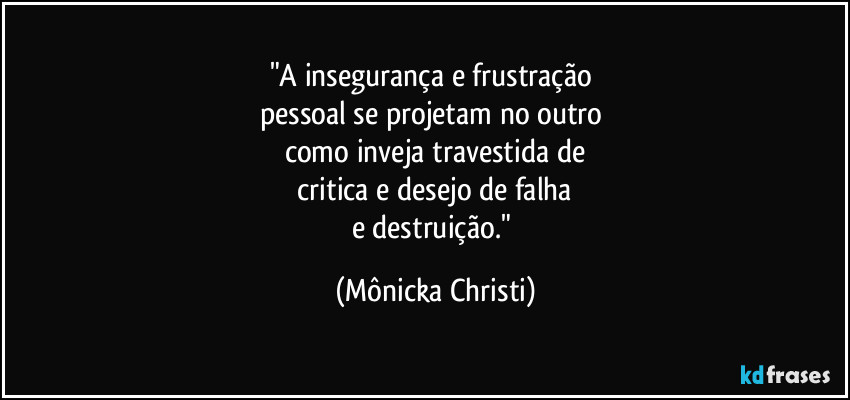 "A insegurança e frustração 
pessoal se projetam no outro 
como inveja travestida de
 critica e desejo de falha 
e destruição." (Mônicka Christi)