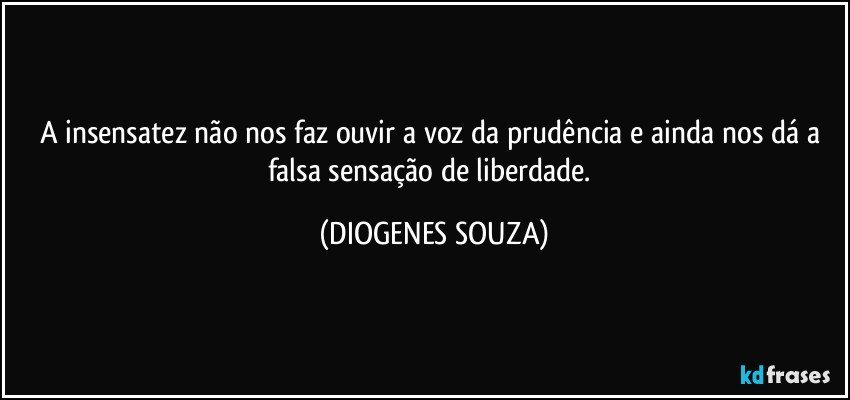 A insensatez não nos faz ouvir a voz da prudência e ainda nos dá a falsa sensação de liberdade. (DIOGENES SOUZA)