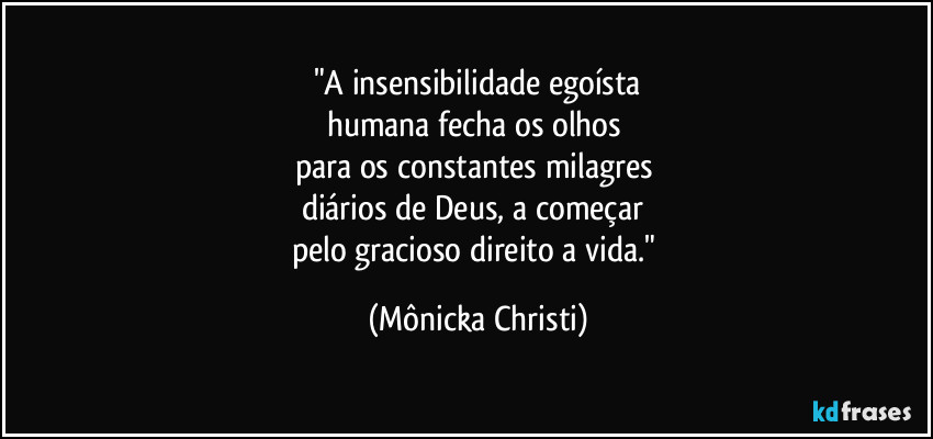 "A insensibilidade egoísta
humana fecha os olhos 
para os constantes milagres 
diários de Deus, a começar 
pelo gracioso direito a vida." (Mônicka Christi)