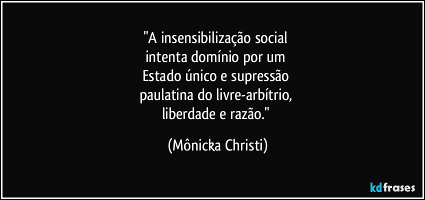 "A insensibilização social 
intenta domínio por um 
Estado único e supressão 
paulatina do livre-arbítrio, 
liberdade e razão." (Mônicka Christi)
