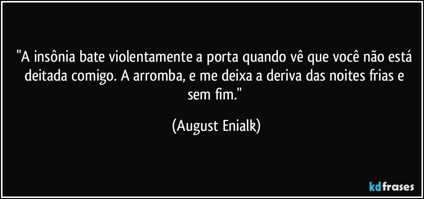 "A insônia bate violentamente a porta quando vê que você não está deitada comigo. A arromba, e me deixa a deriva das noites frias e sem fim." (August Enialk)
