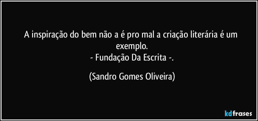 A inspiração do bem não a é pro mal a criação literária é um exemplo.
 - Fundação Da Escrita -. (Sandro Gomes Oliveira)