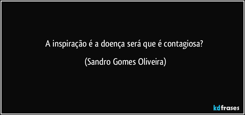 A inspiração é a doença será que é contagiosa? (Sandro Gomes Oliveira)