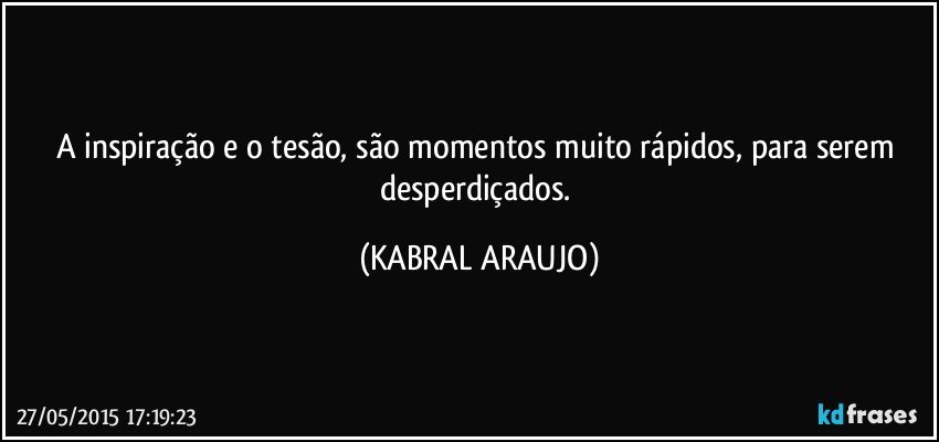 A inspiração e o tesão, são momentos muito rápidos, para serem desperdiçados. (KABRAL ARAUJO)