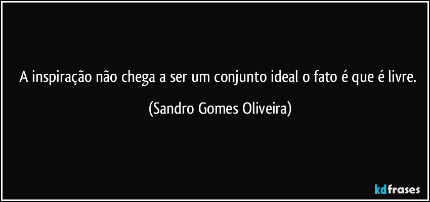 A inspiração não chega a ser um conjunto ideal o fato é que é livre. (Sandro Gomes Oliveira)