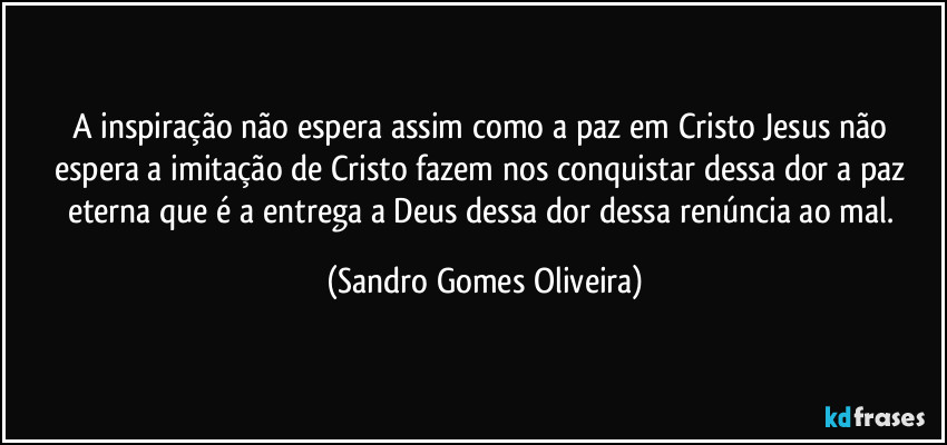 A inspiração não espera assim como a paz em Cristo Jesus não espera a imitação de Cristo fazem nos conquistar dessa dor a paz eterna que é a entrega a Deus dessa dor dessa renúncia ao mal. (Sandro Gomes Oliveira)