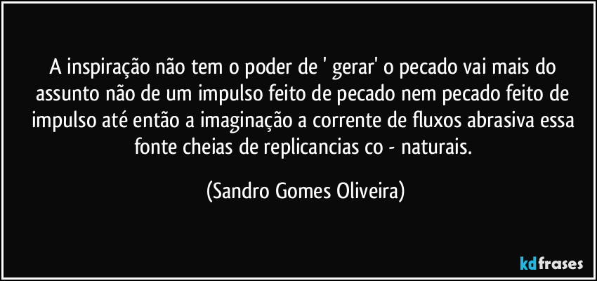 A inspiração não tem o poder de ' gerar' o pecado vai mais do assunto não de um impulso feito de pecado nem pecado feito de impulso até então a imaginação a corrente de fluxos abrasiva essa fonte cheias de replicancias co - naturais. (Sandro Gomes Oliveira)