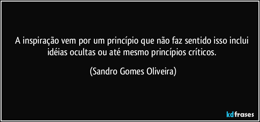 A inspiração vem por um princípio que não faz sentido isso inclui idéias ocultas ou até mesmo princípios críticos. (Sandro Gomes Oliveira)