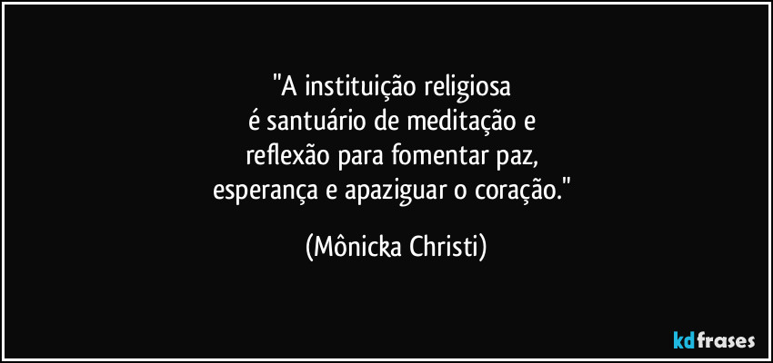 "A instituição religiosa
é santuário de meditação e
reflexão para fomentar paz,
esperança e apaziguar o coração." (Mônicka Christi)