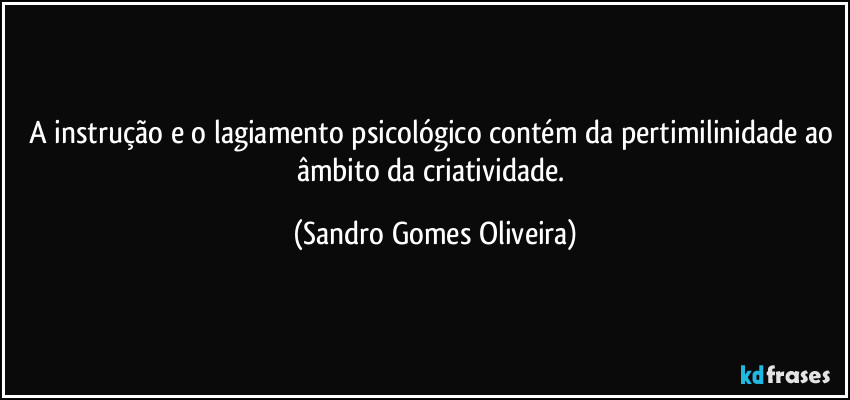 A instrução e o lagiamento psicológico contém da pertimilinidade ao âmbito da criatividade. (Sandro Gomes Oliveira)