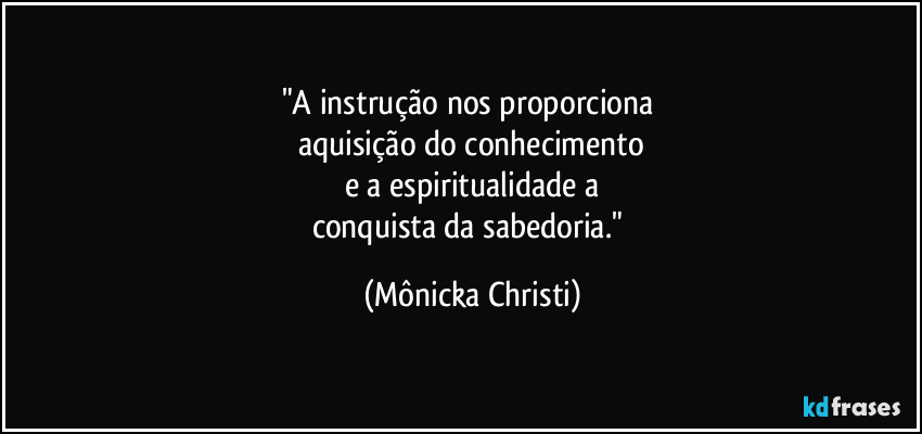 "A instrução nos proporciona 
aquisição do conhecimento
e a espiritualidade a
conquista da sabedoria." (Mônicka Christi)