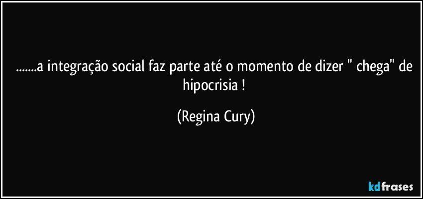 ...a integração social faz parte até o momento de dizer " chega" de hipocrisia ! (Regina Cury)