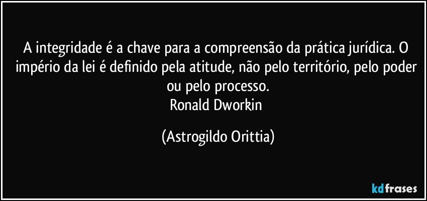 A integridade é a chave para a compreensão da prática jurídica. O império da lei é definido pela atitude, não pelo território, pelo poder ou pelo processo.
Ronald Dworkin (Astrogildo Orittia)