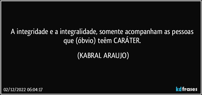 A integridade e a integralidade, somente acompanham as pessoas que (óbvio) teêm CARÁTER. (KABRAL ARAUJO)