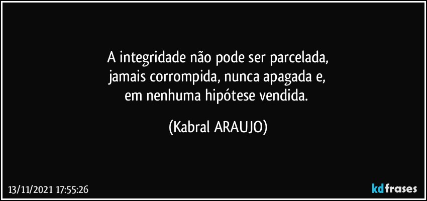 A integridade não pode ser parcelada,
jamais corrompida, nunca apagada e,
em nenhuma hipótese vendida. (KABRAL ARAUJO)