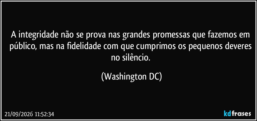 A integridade não se prova nas grandes promessas que fazemos em público, mas na fidelidade com que cumprimos os pequenos deveres no silêncio. (Washington DC)