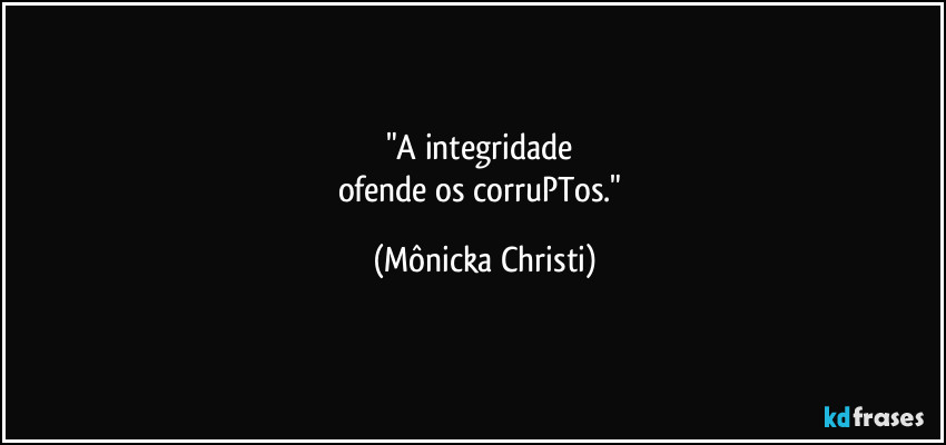 "A integridade 
ofende os corruPTos." (Mônicka Christi)